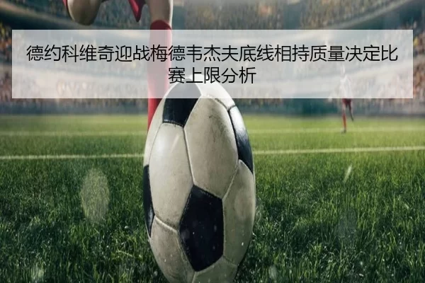德约科维奇迎战梅德韦杰夫底线相持质量决定比赛上限分析