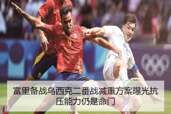 富里备战乌西克二番战减重方案曝光抗压能力仍是命门