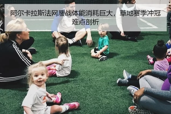 阿尔卡拉斯法网鏖战体能消耗巨大，草地赛季冲冠难点剖析